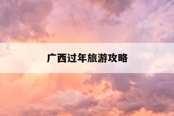广西过年旅游攻略-广西过年有什么好玩的-第1张图片-优惠活动网 广西过年旅游攻略-广西过年有什么好玩的-第1张图片-优惠活动网