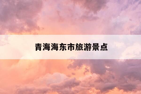青海海东市旅游景点-青海海东市旅游景点大全-第1张图片-优惠活动网 青海海东市旅游景点-青海海东市旅游景点大全-第1张图片-优惠活动网