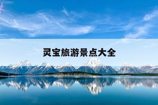 灵宝旅游景点大全-灵宝旅游景点大全免门票的有哪些-第1张图片-优惠活动网 灵宝旅游景点大全-灵宝旅游景点大全免门票的有哪些-第1张图片-优惠活动网