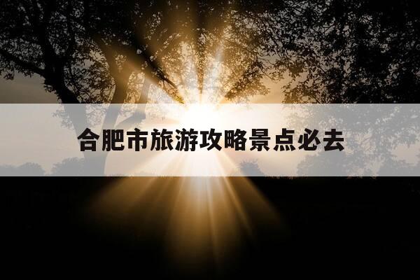 合肥市旅游攻略景点必去-合肥市旅游攻略景点必去的地方-第1张图片-优惠活动网