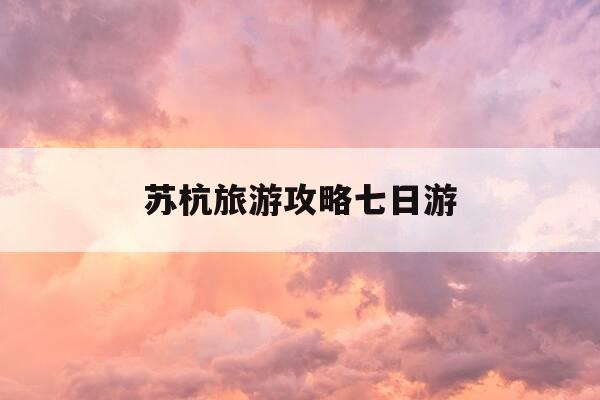 苏杭旅游攻略七日游-苏杭七日游路线-第1张图片-优惠活动网