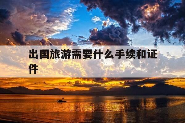 出国旅游需要什么手续和证件-自驾出国旅游需要什么手续和证件-第1张图片-优惠活动网 出国旅游需要什么手续和证件-自驾出国旅游需要什么手续和证件-第1张图片-优惠活动网
