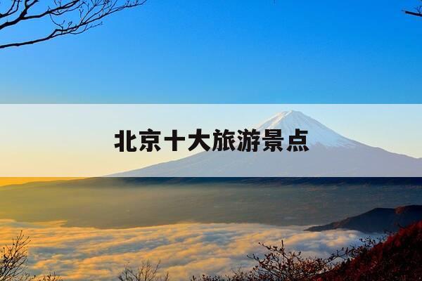 北京十大旅游景点-北京十大旅游景点排名前十-第1张图片-优惠活动网 北京十大旅游景点-北京十大旅游景点排名前十-第1张图片-优惠活动网