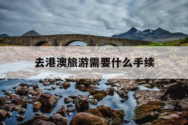 去港澳旅游需要什么手续-去港澳需要办什么证件-第1张图片-优惠活动网