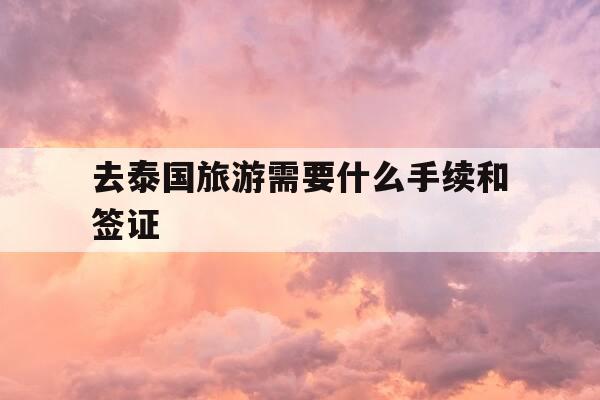 去泰国旅游需要什么手续和签证-去泰国旅游需要什么手续和签证2026年-第1张图片-优惠活动网