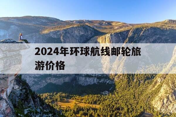 2024年环球航线邮轮旅游价格-2024年环球航线邮轮旅游价格是多少-第1张图片-优惠活动网 2024年环球航线邮轮旅游价格-2024年环球航线邮轮旅游价格是多少-第1张图片-优惠活动网