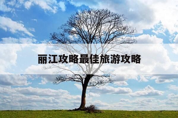 丽江攻略最佳旅游攻略-丽江旅游攻略自由行攻略-第1张图片-优惠活动网