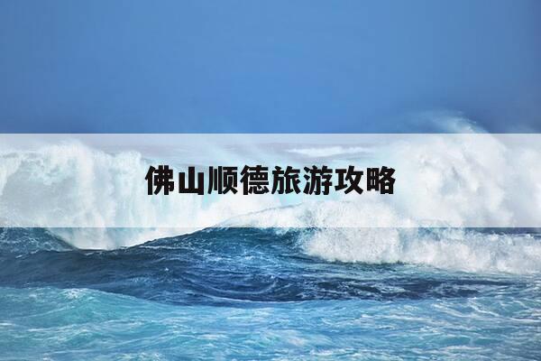 佛山顺德旅游攻略-广东佛山顺德旅游攻略-第1张图片-优惠活动网 佛山顺德旅游攻略-广东佛山顺德旅游攻略-第1张图片-优惠活动网