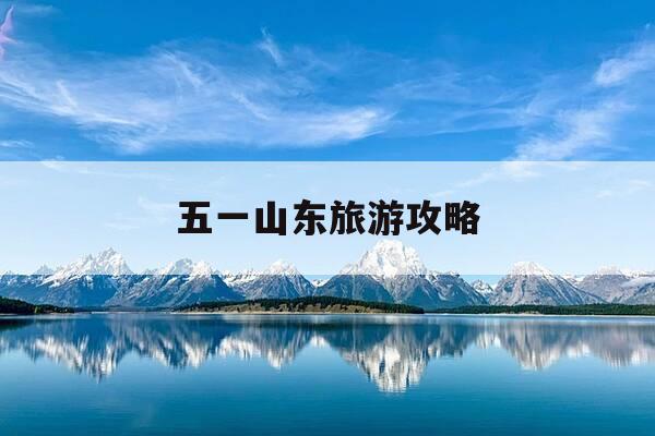五一山东旅游攻略-五一山东旅游攻略 自驾游-第1张图片-优惠活动网 五一山东旅游攻略-五一山东旅游攻略 自驾游-第1张图片-优惠活动网