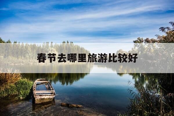 春节去哪里旅游比较好-春节去哪里旅游比较好自驾游-第1张图片-优惠活动网