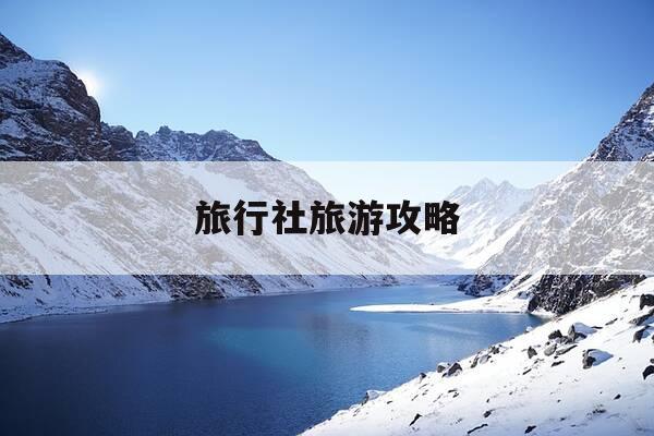 旅行社旅游攻略-旅行社旅游线路推荐-第1张图片-优惠活动网
