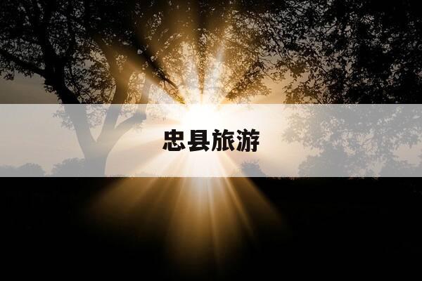 忠县旅游-忠县旅游景点有哪些-第1张图片-优惠活动网 忠县旅游-忠县旅游景点有哪些-第1张图片-优惠活动网