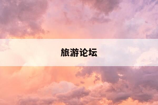旅游论坛-旅游论坛期刊-第1张图片-优惠活动网