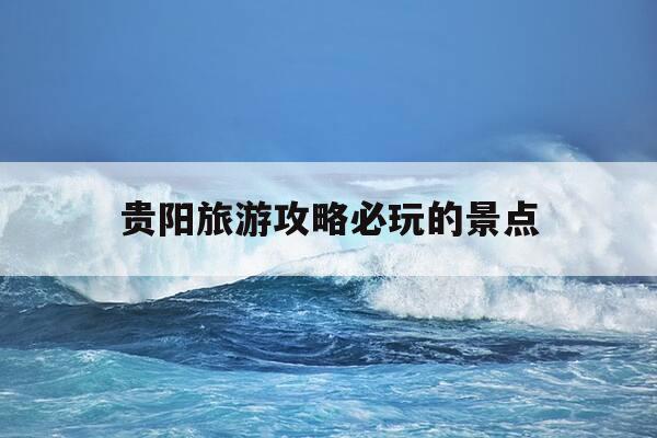 贵阳旅游攻略必玩的景点-贵阳旅游攻略必玩的景点三天两夜-第1张图片-优惠活动网 贵阳旅游攻略必玩的景点-贵阳旅游攻略必玩的景点三天两夜-第1张图片-优惠活动网