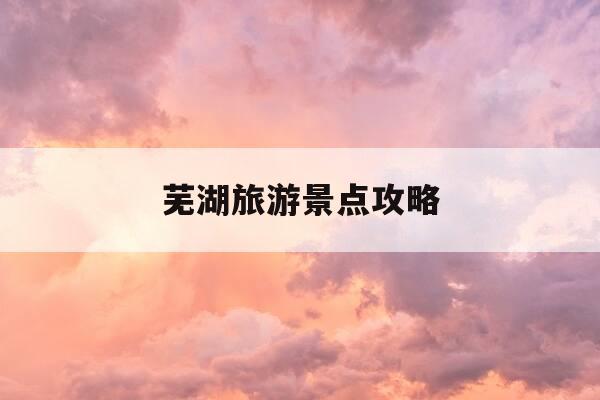 芜湖旅游景点攻略-芜湖旅游景点排名前十-第1张图片-优惠活动网 芜湖旅游景点攻略-芜湖旅游景点排名前十-第1张图片-优惠活动网