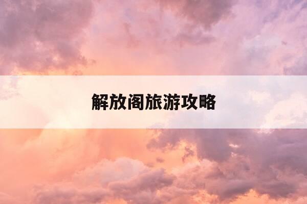 解放阁旅游攻略-解放阁的地理位置-第1张图片-优惠活动网 解放阁旅游攻略-解放阁的地理位置-第1张图片-优惠活动网