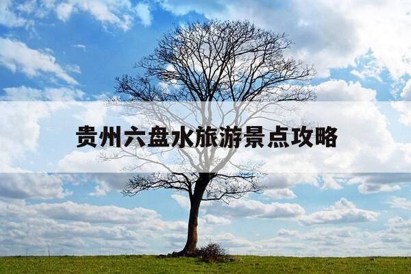 贵州六盘水旅游景点攻略-贵州六盘水旅游景点攻略图片-第1张图片-优惠活动网 贵州六盘水旅游景点攻略-贵州六盘水旅游景点攻略图片-第1张图片-优惠活动网