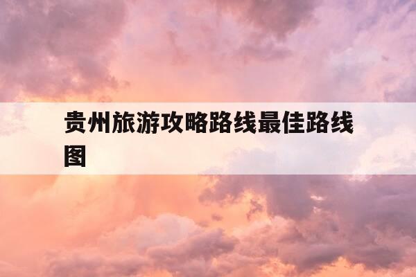 贵州旅游攻略路线最佳路线图-贵州100条旅游路线-第1张图片-优惠活动网 贵州旅游攻略路线最佳路线图-贵州100条旅游路线-第1张图片-优惠活动网