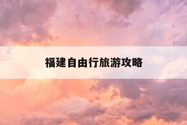 福建自由行旅游攻略-福建自驾游旅游攻略景点必去-第1张图片-优惠活动网 福建自由行旅游攻略-福建自驾游旅游攻略景点必去-第1张图片-优惠活动网