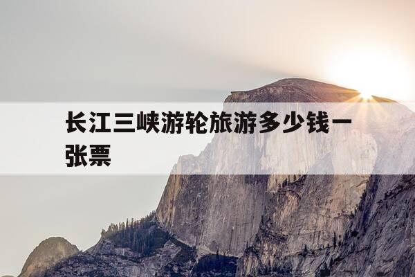 长江三峡游轮旅游多少钱一张票-长江三峡游轮旅游多少钱一张票啊-第1张图片-优惠活动网 长江三峡游轮旅游多少钱一张票-长江三峡游轮旅游多少钱一张票啊-第1张图片-优惠活动网