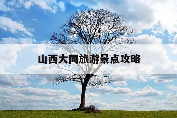 山西大同旅游景点攻略-山西大同旅游景点攻略一日游-第1张图片-优惠活动网