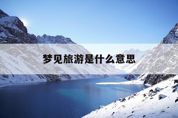 梦见旅游是什么意思-梦见旅游是什么意思啊-第1张图片-优惠活动网