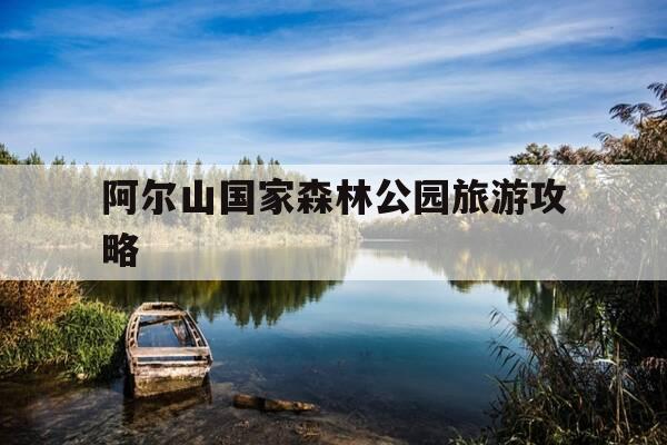 阿尔山国家森林公园旅游攻略-阿尔山国家森林公园旅游攻略必玩-第1张图片-优惠活动网