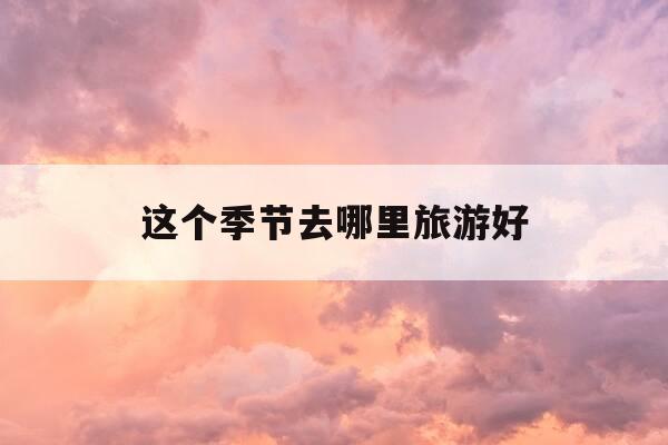 这个季节去哪里旅游好-这个季节去哪旅游比较好-第1张图片-优惠活动网 这个季节去哪里旅游好-这个季节去哪旅游比较好-第1张图片-优惠活动网