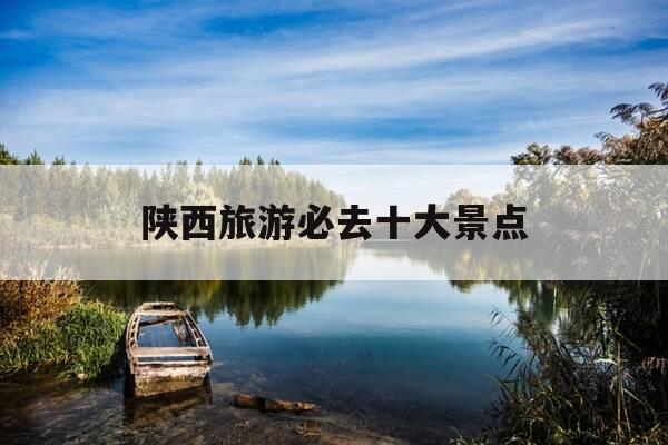陕西旅游必去十大景点-陕西旅游必去十大景点推荐37岁了,减肥该怎么减-第1张图片-优惠活动网