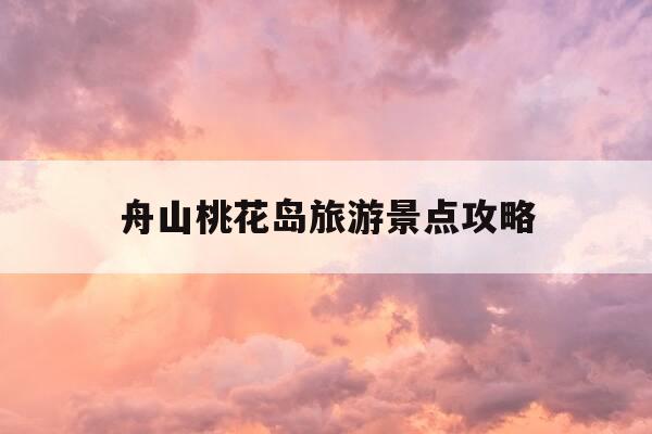 舟山桃花岛旅游景点攻略-舟山桃花岛旅游景点攻略大全-第1张图片-优惠活动网 舟山桃花岛旅游景点攻略-舟山桃花岛旅游景点攻略大全-第1张图片-优惠活动网