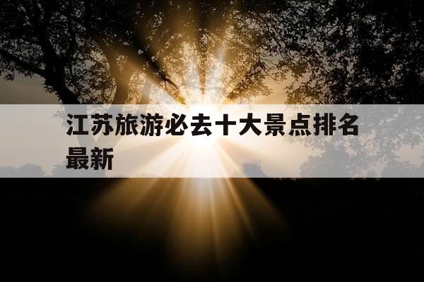 江苏旅游必去十大景点排名最新-江苏旅游必去十大景点排名最新图片-第1张图片-优惠活动网