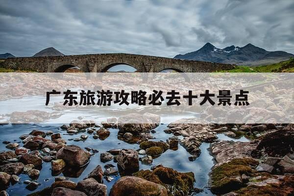 广东旅游攻略必去十大景点-广东旅游攻略必去十大景点推荐一下-第1张图片-优惠活动网