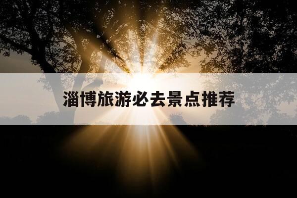 淄博旅游必去景点推荐-淄博旅游必去景点推荐地图-第1张图片-优惠活动网 淄博旅游必去景点推荐-淄博旅游必去景点推荐地图-第1张图片-优惠活动网