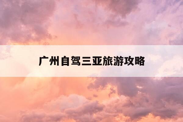 广州自驾三亚旅游攻略-广州自驾三亚旅游攻略路线-第1张图片-优惠活动网