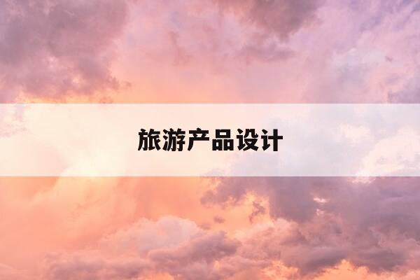 旅游产品设计-旅游产品设计与开发-第1张图片-优惠活动网 旅游产品设计-旅游产品设计与开发-第1张图片-优惠活动网