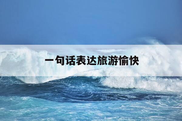 一句话表达旅游愉快-一句话表达旅游愉快的调皮话-第1张图片-优惠活动网 一句话表达旅游愉快-一句话表达旅游愉快的调皮话-第1张图片-优惠活动网