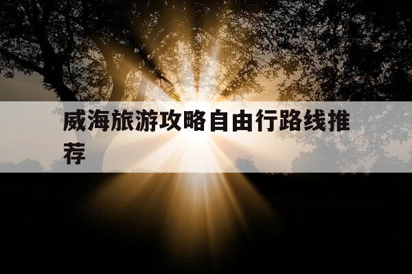 威海旅游攻略自由行路线推荐-威海旅游攻略自由行路线推荐在威海去那香海坐什么车去-第1张图片-优惠活动网 威海旅游攻略自由行路线推荐-威海旅游攻略自由行路线推荐在威海去那香海坐什么车去-第1张图片-优惠活动网
