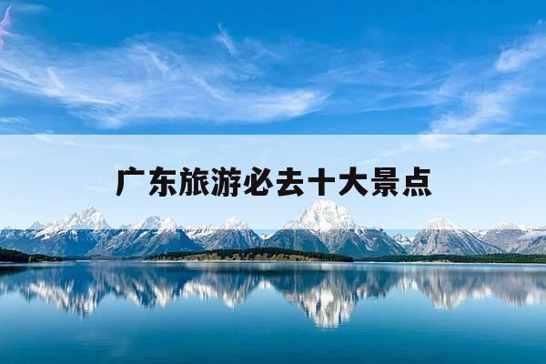 广东旅游必去十大景点-广东旅游必去十大景点清远-第1张图片-优惠活动网
