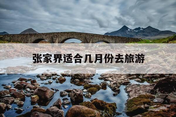 张家界适合几月份去旅游-张家界适合几月份去旅游景点-第1张图片-优惠活动网