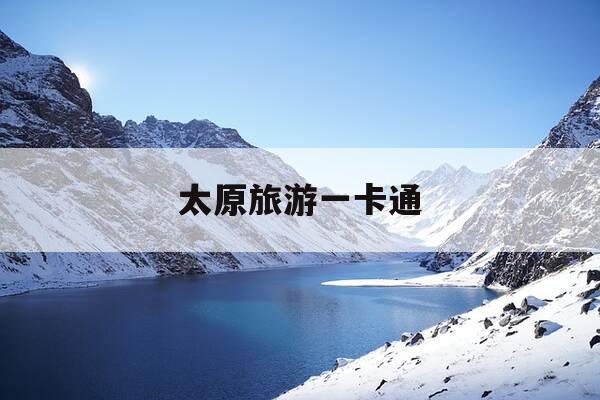 太原旅游一卡通-太原旅游一卡通包括哪些景点-第1张图片-优惠活动网