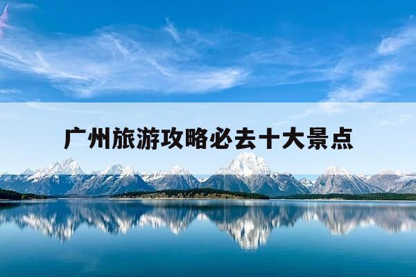 广州旅游攻略必去十大景点-深圳旅游必去十大景点排名-第1张图片-优惠活动网