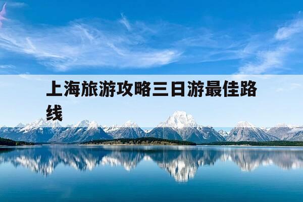 上海旅游攻略三日游最佳路线-上海旅游攻略三日游最佳路线博物馆-第1张图片-优惠活动网
