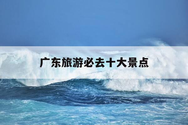 广东旅游必去十大景点-广东旅游必去十大景点排名-第1张图片-优惠活动网