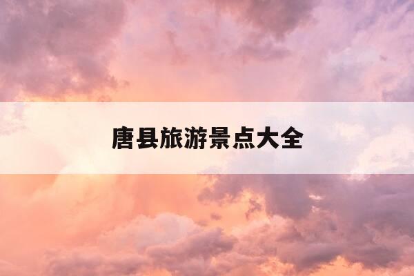 唐县旅游景点大全-唐县旅游景点大全排名榜-第1张图片-优惠活动网 唐县旅游景点大全-唐县旅游景点大全排名榜-第1张图片-优惠活动网