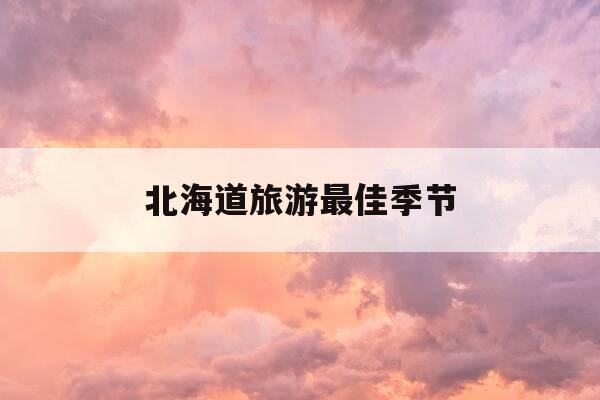 北海道旅游最佳季节-北海道什么季节去最好-第1张图片-优惠活动网