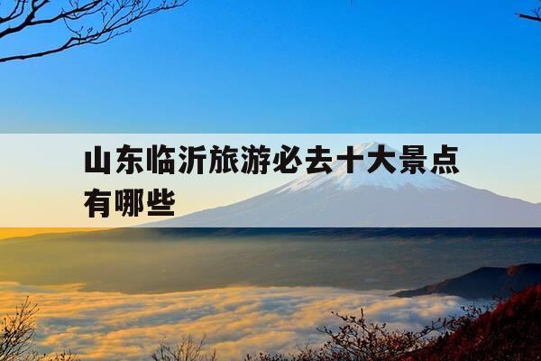 山东临沂旅游必去十大景点有哪些--第1张图片-优惠活动网