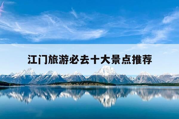 江门旅游必去十大景点推荐-江门旅游必去十大景点推荐不限时间的看海地点-第1张图片-优惠活动网