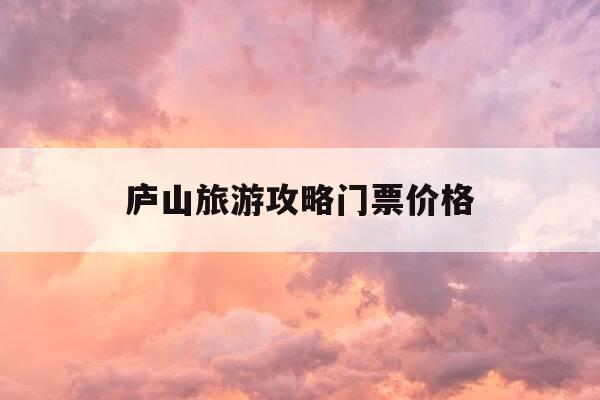 庐山旅游攻略门票价格-庐山旅游景点大全门票价格-第1张图片-优惠活动网