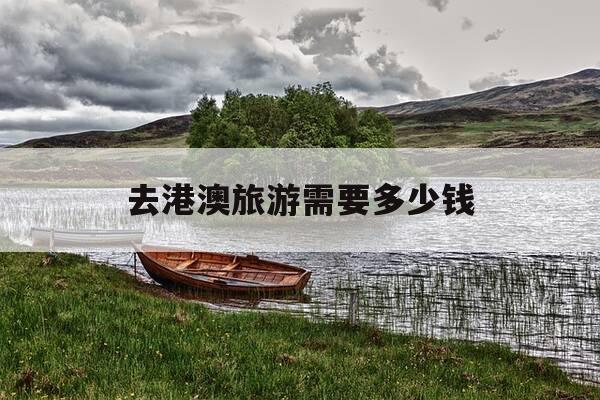 去港澳旅游需要多少钱-去港澳需要签证吗-第1张图片-优惠活动网