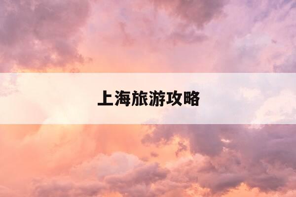 上海旅游攻略-上海旅游攻略自由行最佳路线-第1张图片-优惠活动网